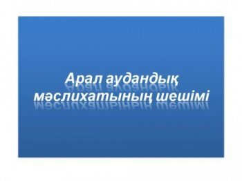 Решение очередная сороковая сессии Аральского районного маслихата  №232 07.03.2019